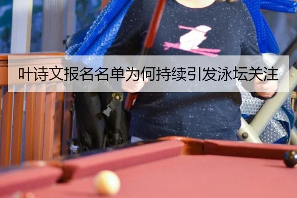 叶诗文报名名单为何持续引发泳坛关注